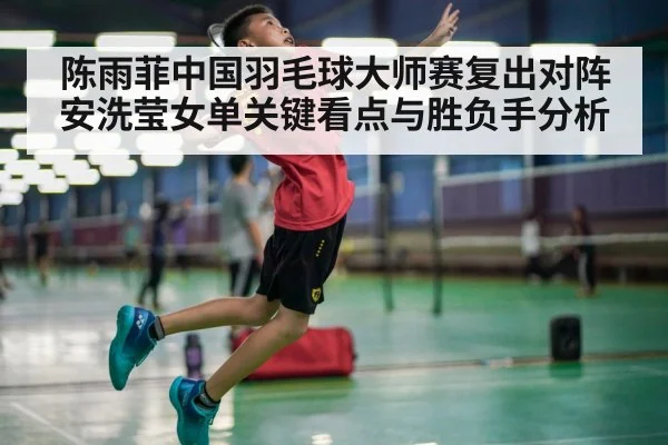陈雨菲中国羽毛球大师赛复出对阵安洗莹女单关键看点与胜负手分析