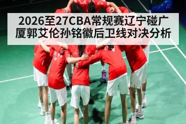 2026至27CBA常规赛辽宁碰广厦郭艾伦孙铭徽后卫线对决分析
